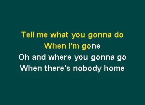 Tell me what you gonna do
When I'm gone

Oh and where you gonna go
When there's nobody home