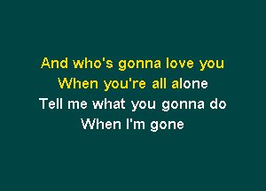 And who's gonna love you
When you're all alone

Tell me what you gonna do
When I'm gone