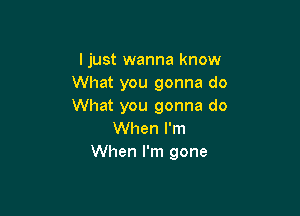 ljust wanna know
What you gonna do
What you gonna do

When I'm
When I'm gone