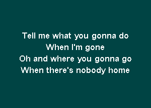 Tell me what you gonna do
When I'm gone

Oh and where you gonna go
When there's nobody home