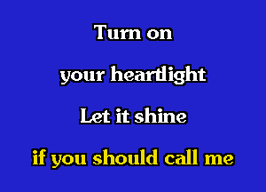 Turn on
your heartlight

Let it shine

if you should call me