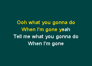 Ooh what you gonna do
When I'm gone yeah

Tell me what you gonna do
When I'm gone