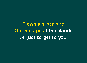 Flown a silver bird
On the tops of the clouds

All just to get to you