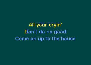 All your cryin'
Don't do no good

Come on up to the house