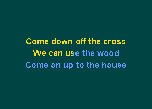 Come down off the cross
We can use the wood

Come on up to the house