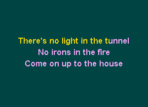 There's no light in the tunnel
No irons in the We

Come on up to the house