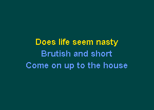 Does life seem nasty
Brutish and short

Come on up to the house