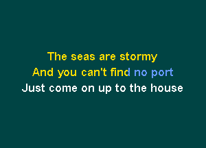 The seas are stormy
And you can't find no port

Just come on up to the house
