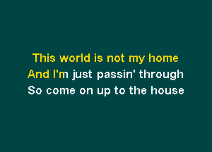 This world is not my home
And I'm just passin' through

80 come on up to the house