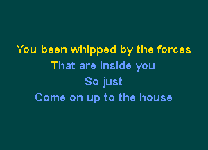 You been whipped by the forces
That are inside you

So just
Come on up to the house