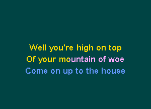 Well you're high on top

Of your mountain of woe
Come on up to the house