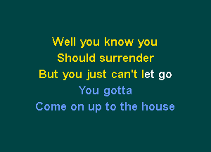 Well you know you
Should surrender
But you just can't let go

You gotta
Come on up to the house