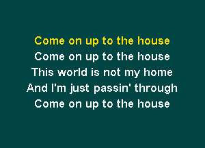 Come on up to the house
Come on up to the house
This world is not my home

And I'm just passin' through
Come on up to the house