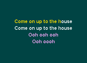 Come on up to the house
Come on up to the house

Ooh ooh ooh
Ooh oooh