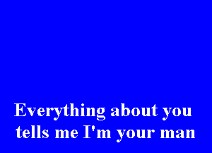 Everything about you
tells me I'm your man