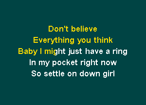 Don't believe
Everything you think
Baby I might just have a ring

In my pocket right now
So settle on down girl