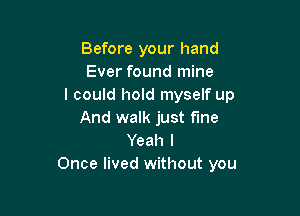 Before your hand
Ever found mine
I could hold myself up

And walk just the
Yeah I
Once lived without you