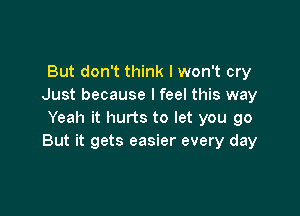 But don't think I won't cry
Just because I feel this way

Yeah it hurts to let you go
But it gets easier every day