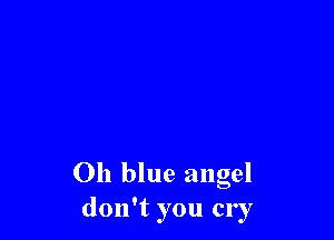 Oh blue angel
don't you cry