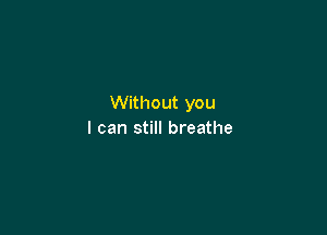 Without you

I can still breathe