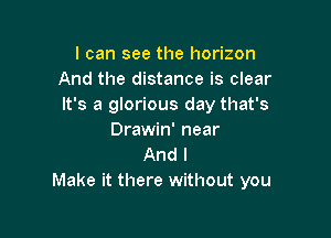 I can see the horizon
And the distance is clear
It's a glorious day that's

Drawin' near
And I
Make it there without you