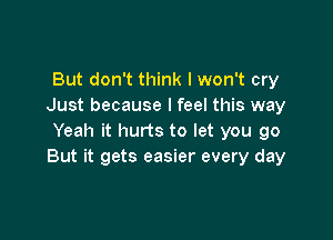 But don't think I won't cry
Just because I feel this way

Yeah it hurts to let you go
But it gets easier every day