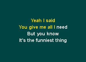 Yeah I said
You give me all I need

But you know
It's the funniest thing