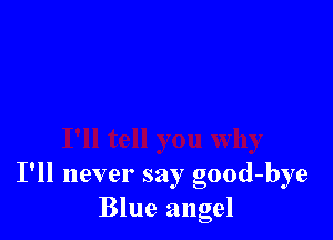 I'll never say good-bye
Blue angel