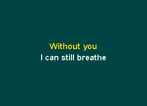 Without you

I can still breathe