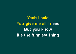 Yeah I said
You give me all I need

But you know
It's the funniest thing