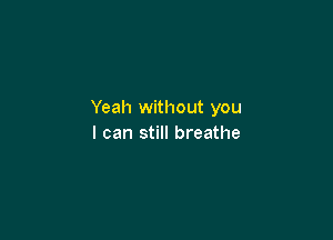 Yeah without you

I can still breathe