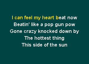 I can feel my heart beat now
Beatin' like a pop gun pow
Gone crazy knocked down by

The hottest thing
This side of the sun