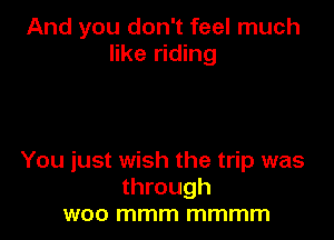 And you don't feel much
like riding

You just wish the trip was
through
woo mmm mmmm