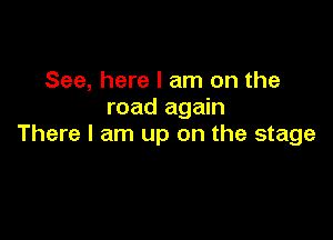 See, here I am on the
road again

There I am up on the stage