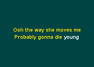 Ooh the way she moves me

Probably gonna die young