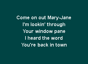 Come on out Marydane
I'm lookin' through
Your window pane

I heard the word
You're back in town