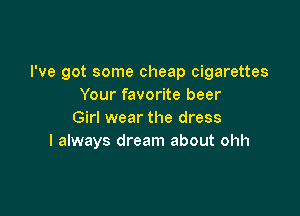 I've got some cheap cigarettes
Your favorite beer

Girl wear the dress
I always dream about ohh