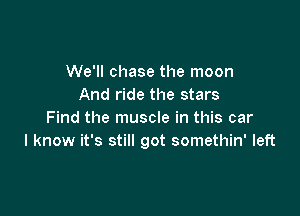 We'll chase the moon
And ride the stars

Find the muscle in this car
I know it's still got somethin' left