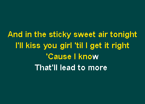 And in the sticky sweet air tonight
I'll kiss you girl 'til I get it right

'Cause I know
That'll lead to more