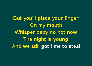 But you'll place your finger
On my mouth
Whisper baby no not now

The night is young
And we still got time to steal