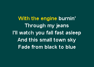 With the engine burnin'
Through my jeans
I'll watch you fall fast asleep

And this small town sky
Fade from black to blue