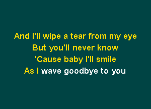 And I'll wipe a tear from my eye
But you'll never know

'Cause baby I'll smile
As I wave goodbye to you