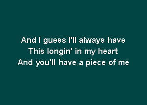 And I guess I'll always have
This Iongin' in my heart

And you'll have a piece of me