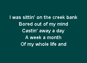 l was sittin' on the creek bank
Bored out of my mind
Castin' away a day

A week a month
Of my whole life and