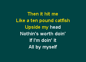 Then it hit me
Like a ten pound catfish
Upside my head

Nothin's worth doin'
If I'm doin' it
All by myself