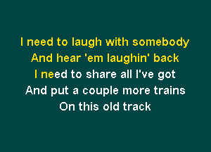 I need to laugh with somebody
And hear 'em laughin' back
I need to share all I've got

And put a couple more trains
On this old track