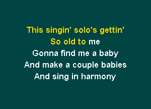 This singin' solo's gettin'
80 old to me
Gonna find me a baby

And make a couple babies
And sing in harmony