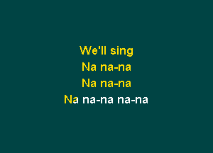 We'll sing
Na na-na

Na na-na
Na na-na na-na