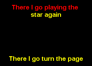 There I go playing the
star again

There I go turn the page