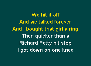 We hit it off
And we talked forever
And I bought that girl a ring

Then quicker than a
Richard Petty pit stop
I got down on one knee